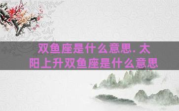 双鱼座是什么意思. 太阳上升双鱼座是什么意思